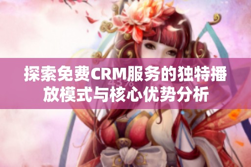 探索免费CRM服务的独特播放模式与核心优势分析