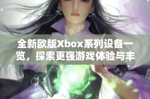 全新欧版Xbox系列设备一览，探索更强游戏体验与丰富功能