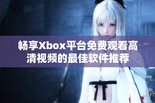 畅享Xbox平台免费观看高清视频的最佳软件推荐