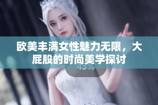 欧美丰满女性魅力无限，大屁股的时尚美学探讨