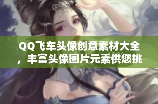 QQ飞车头像创意素材大全，丰富头像图片元素供您挑选