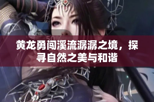 黄龙勇闯溪流潺潺之境，探寻自然之美与和谐