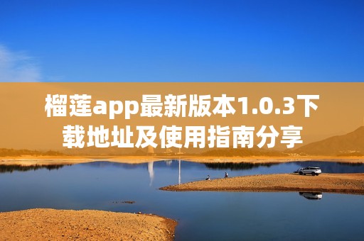 榴莲app最新版本1.0.3下载地址及使用指南分享