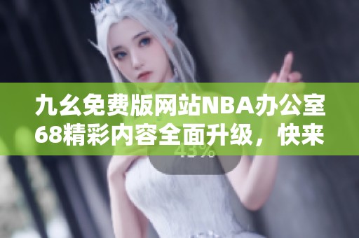 九幺免费版网站NBA办公室68精彩内容全面升级，快来体验！