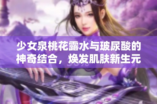 少女泉桃花露水与玻尿酸的神奇结合，焕发肌肤新生元气