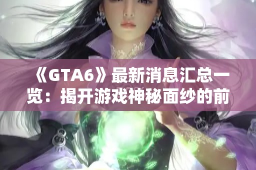 《GTA6》最新消息汇总一览：揭开游戏神秘面纱的前瞻分析