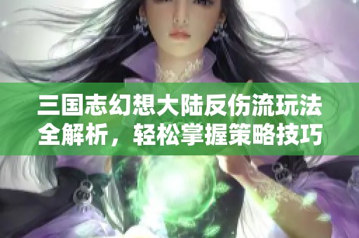 三国志幻想大陆反伤流玩法全解析，轻松掌握策略技巧