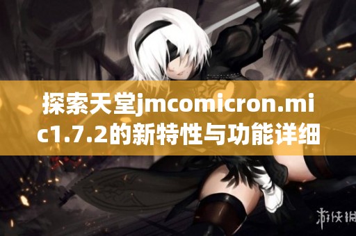 探索天堂jmcomicron.mic1.7.2的新特性与功能详细解析