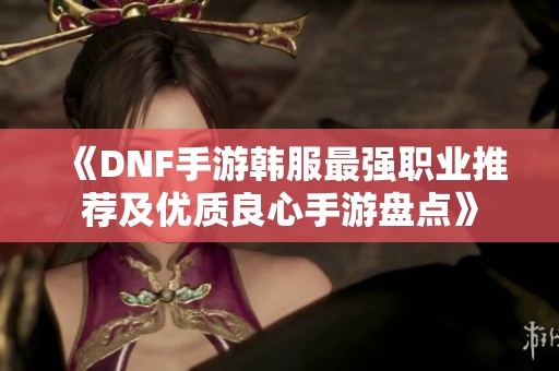 《DNF手游韩服最强职业推荐及优质良心手游盘点》