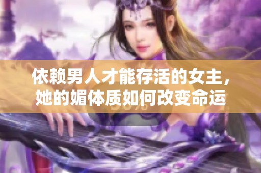 依赖男人才能存活的女主，她的媚体质如何改变命运