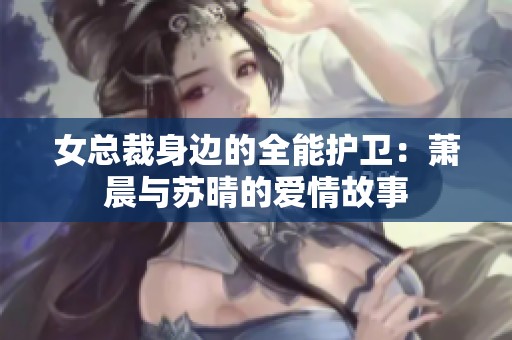 女总裁身边的全能护卫：萧晨与苏晴的爱情故事