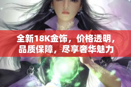 全新18K金饰，价格透明，品质保障，尽享奢华魅力