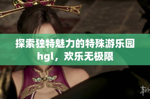 探索独特魅力的特殊游乐园hgl，欢乐无极限