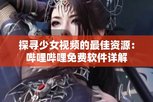 探寻少女视频的最佳资源：哔哩哔哩免费软件详解