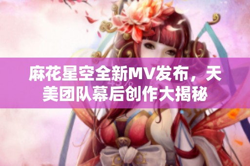 麻花星空全新MV发布，天美团队幕后创作大揭秘