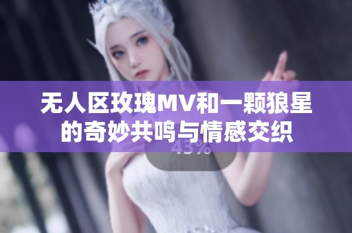 无人区玫瑰MV和一颗狼星的奇妙共鸣与情感交织