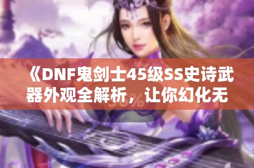 《DNF鬼剑士45级SS史诗武器外观全解析，让你幻化无忧》