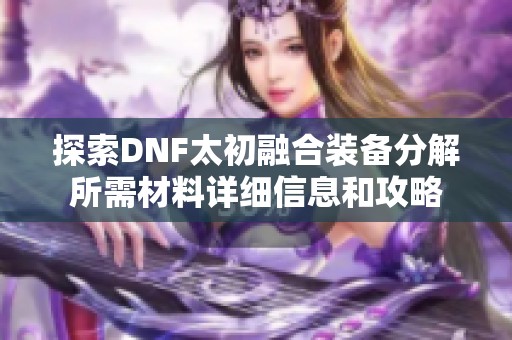 探索DNF太初融合装备分解所需材料详细信息和攻略