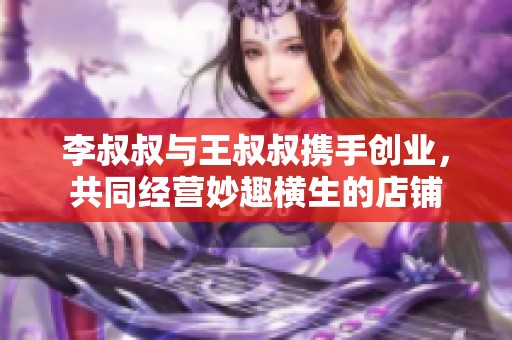 李叔叔与王叔叔携手创业，共同经营妙趣横生的店铺