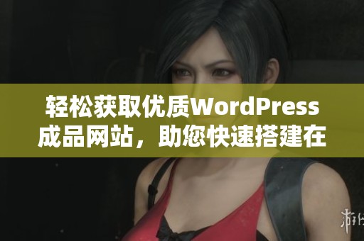 轻松获取优质WordPress成品网站，助您快速搭建在线业务