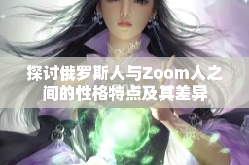 探讨俄罗斯人与Zoom人之间的性格特点及其差异