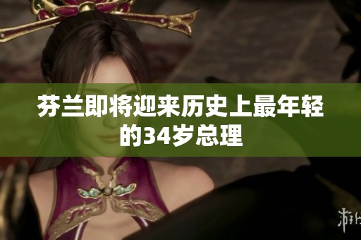 芬兰即将迎来历史上最年轻的34岁总理