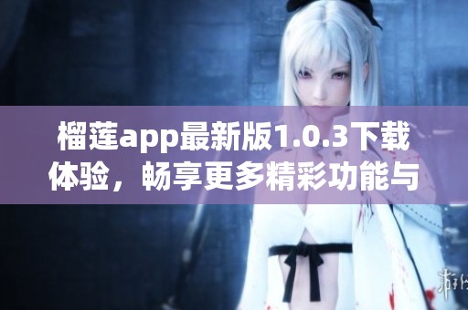 榴莲app最新版1.0.3下载体验，畅享更多精彩功能与服务