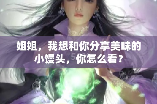 姐姐，我想和你分享美味的小馒头，你怎么看？