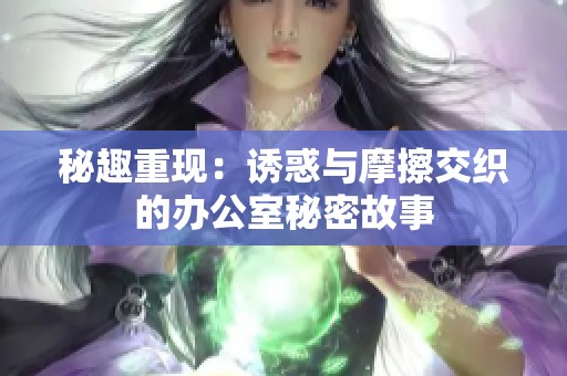 秘趣重现：诱惑与摩擦交织的办公室秘密故事