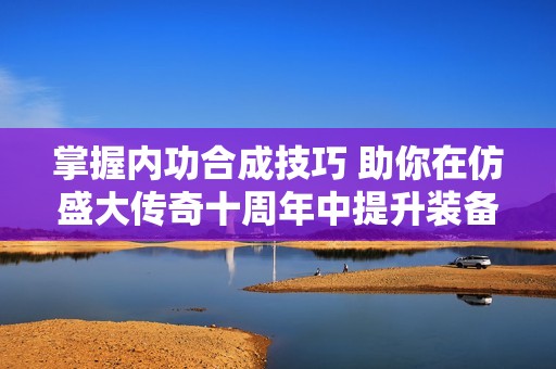 掌握内功合成技巧 助你在仿盛大传奇十周年中提升装备战力