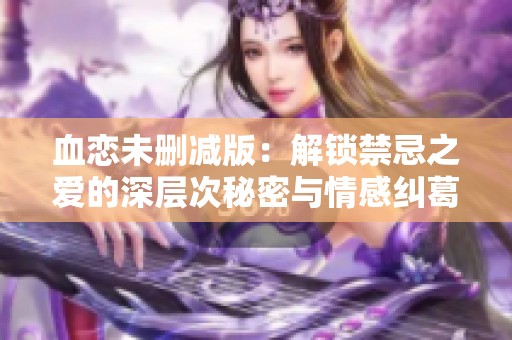 血恋未删减版：解锁禁忌之爱的深层次秘密与情感纠葛