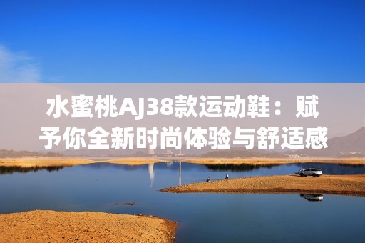 水蜜桃AJ38款运动鞋：赋予你全新时尚体验与舒适感