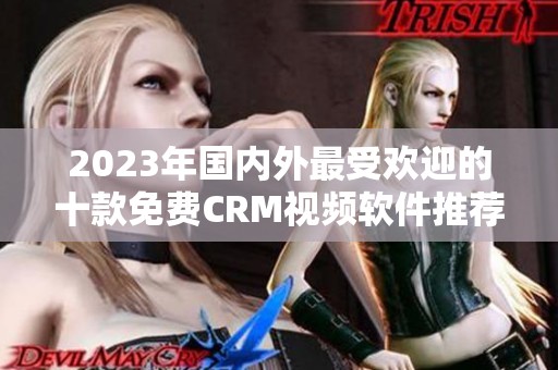 2023年国内外最受欢迎的十款免费CRM视频软件推荐