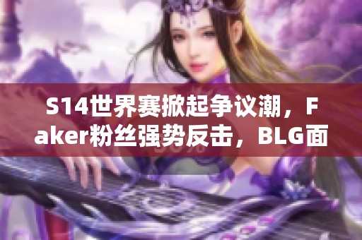 S14世界赛掀起争议潮，Faker粉丝强势反击，BLG面临更严制裁