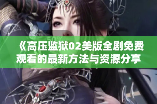 《高压监狱02美版全剧免费观看的最新方法与资源分享》