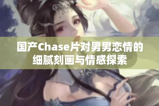 国产Chase片对男男恋情的细腻刻画与情感探索