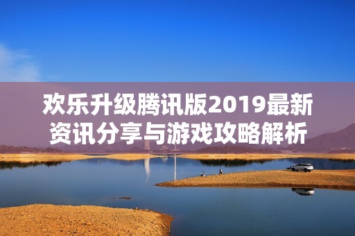 欢乐升级腾讯版2019最新资讯分享与游戏攻略解析