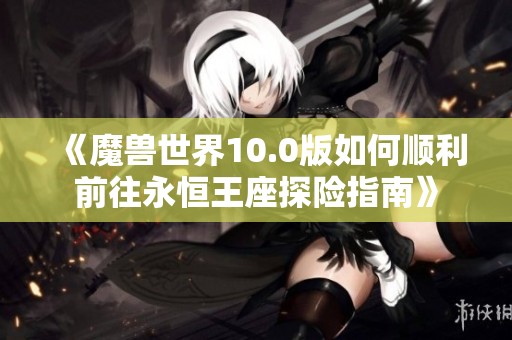 《魔兽世界10.0版如何顺利前往永恒王座探险指南》