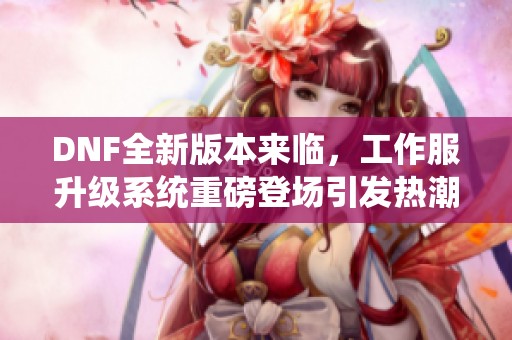 DNF全新版本来临，工作服升级系统重磅登场引发热潮