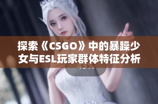 探索《CSGO》中的暴躁少女与ESL玩家群体特征分析