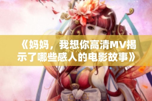 《妈妈，我想你高清MV揭示了哪些感人的电影故事》