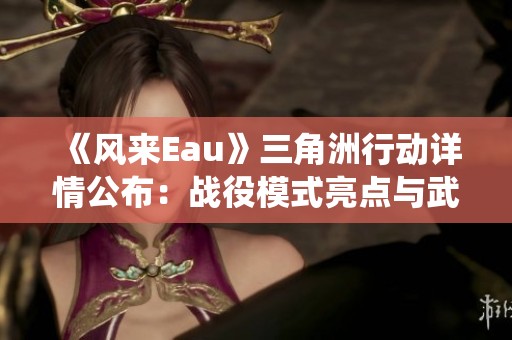 《风来Eau》三角洲行动详情公布：战役模式亮点与武器系统升级解析