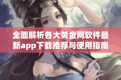 全面解析各大黄金网软件最新app下载推荐与使用指南