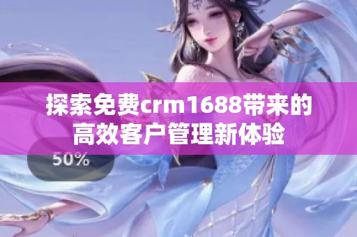 探索免费crm1688带来的高效客户管理新体验