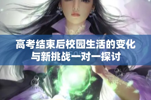 高考结束后校园生活的变化与新挑战一对一探讨