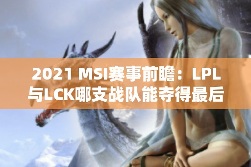 2021 MSI赛事前瞻：LPL与LCK哪支战队能夺得最后的冠军？