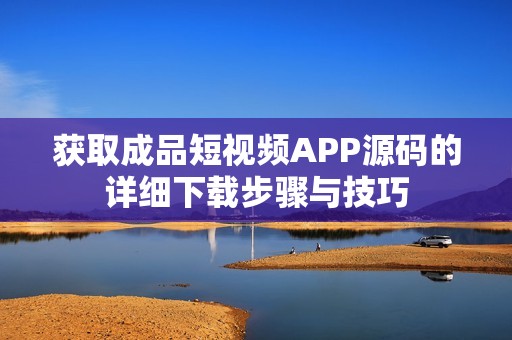 获取成品短视频APP源码的详细下载步骤与技巧