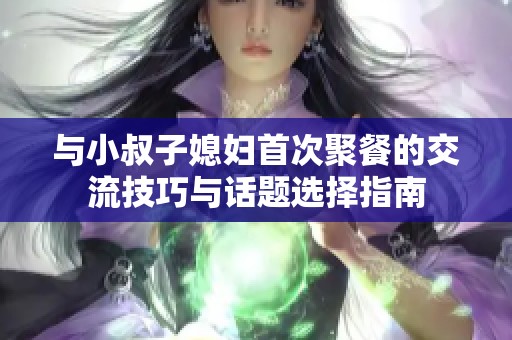 与小叔子媳妇首次聚餐的交流技巧与话题选择指南