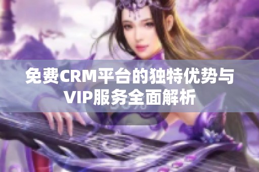 免费CRM平台的独特优势与VIP服务全面解析