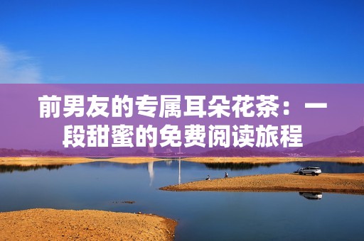 前男友的专属耳朵花茶：一段甜蜜的免费阅读旅程